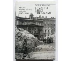 Miloš Zbavitel. Divadlo mezi troskami. Slezské národní divadlo v Opavě 1945 - 1948