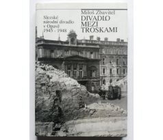 Miloš Zbavitel. Divadlo mezi troskami. Slezské národní divadlo v Opavě 1945 - 1948